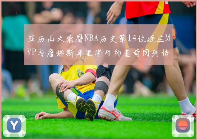 亚历山大荣膺NBA历史第14位连庄MVP与詹姆斯库里字母约基奇同列传奇行列