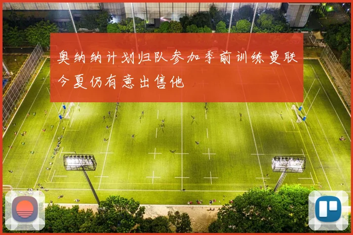奥纳纳计划归队参加季前训练曼联今夏仍有意出售他