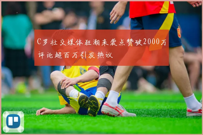 C罗社交媒体狂潮来袭点赞破2000万评论超百万引发热议