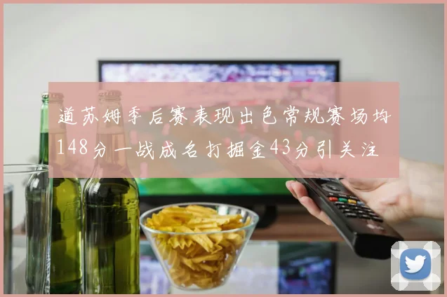 道苏姆季后赛表现出色常规赛场均148分一战成名打掘金43分引关注
