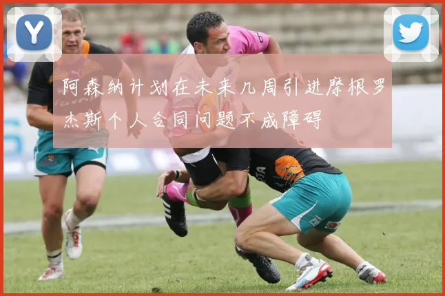 阿森纳计划在未来几周引进摩根罗杰斯个人合同问题不成障碍