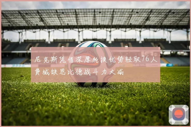 尼克斯凭借深厚轮换优势轻取76人费城缺恩比德战斗力大减