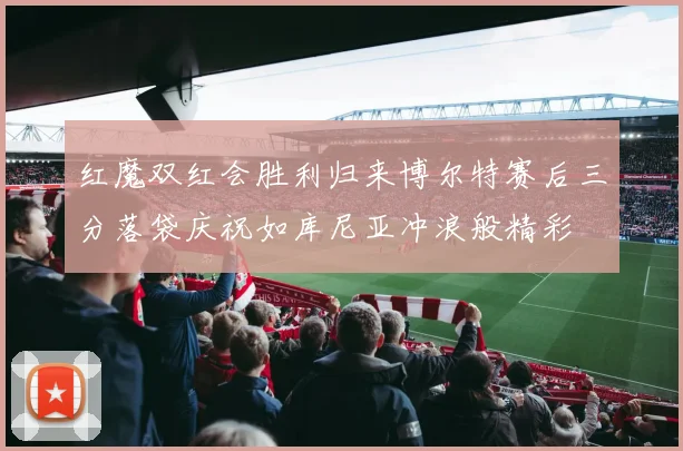 红魔双红会胜利归来博尔特赛后三分落袋庆祝如库尼亚冲浪般精彩