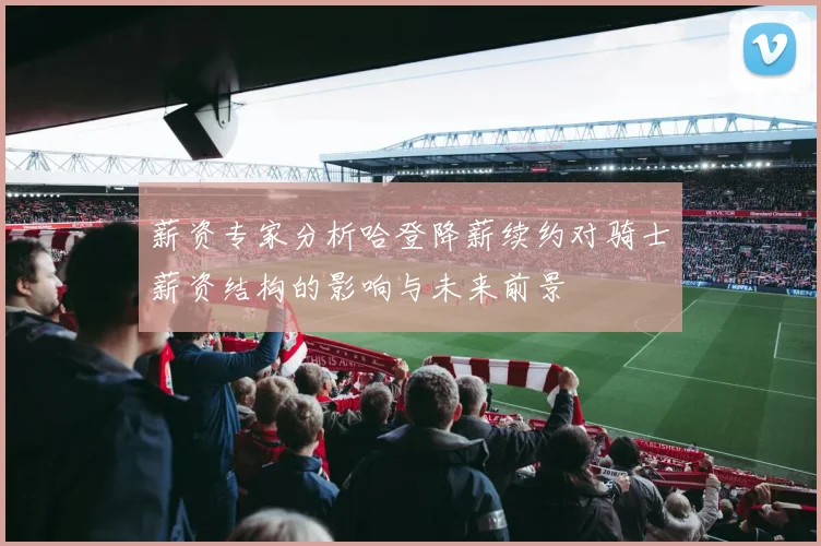 薪资专家分析哈登降薪续约对骑士薪资结构的影响与未来前景