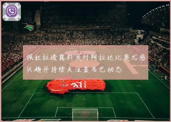 佩杜拉透露科莫对阿拉达比奥尤感兴趣并持续关注查洛巴动态