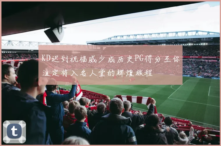 KD迟到祝福威少成历史PG得分王你注定将入名人堂的辉煌旅程