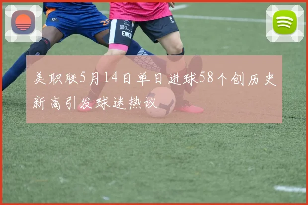 美职联5月14日单日进球58个创历史新高引发球迷热议