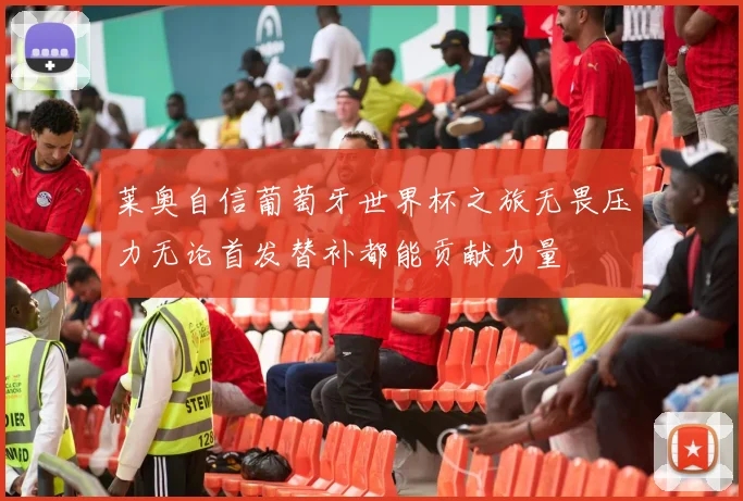 莱奥自信葡萄牙世界杯之旅无畏压力无论首发替补都能贡献力量